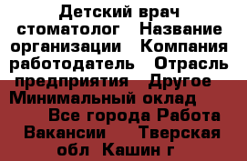 Детский врач-стоматолог › Название организации ­ Компания-работодатель › Отрасль предприятия ­ Другое › Минимальный оклад ­ 60 000 - Все города Работа » Вакансии   . Тверская обл.,Кашин г.